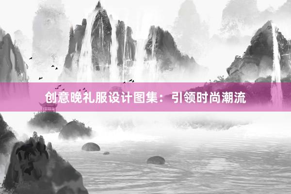 创意晚礼服设计图集：引领时尚潮流