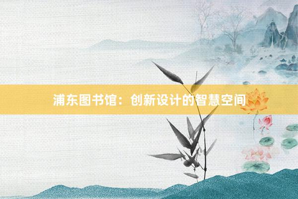 浦东图书馆：创新设计的智慧空间