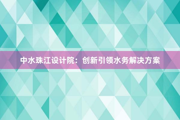 中水珠江设计院：创新引领水务解决方案