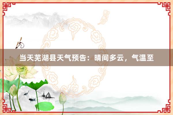 当天芜湖县天气预告：晴间多云，气温至