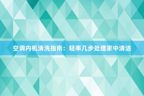 空调内机清洗指南：轻率几步处理家中清洁