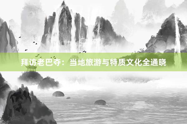 拜访老巴夺：当地旅游与特质文化全通晓